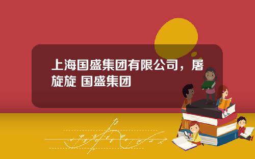 上海国盛集团有限公司,屠旋旋 国盛集团