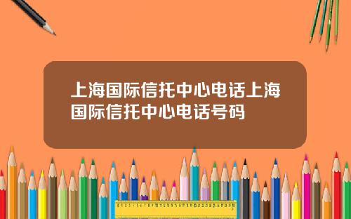 上海国际信托中心电话上海国际信托中心电话号码