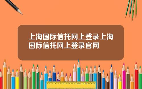 上海国际信托网上登录上海国际信托网上登录官网