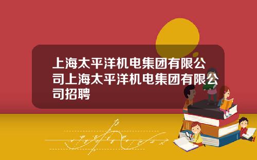 上海太平洋机电集团有限公司上海太平洋机电集团有限公司招聘