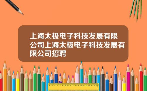 上海太极电子科技发展有限公司上海太极电子科技发展有限公司招聘