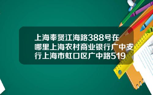 上海奉贤江海路388号在哪里上海农村商业银行广中支行上海市虹口区广中路519号