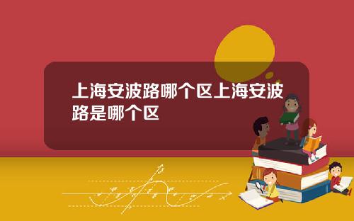 上海安波路哪个区上海安波路是哪个区