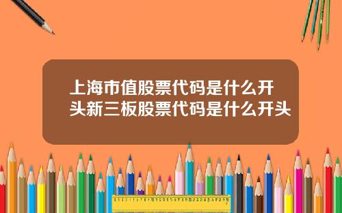 上海市值股票代码是什么开头新三板股票代码是什么开头