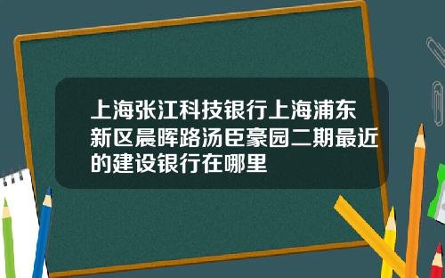 上海张江科技银行上海浦东新区晨晖路汤臣豪园二期最近的建设银行在哪里