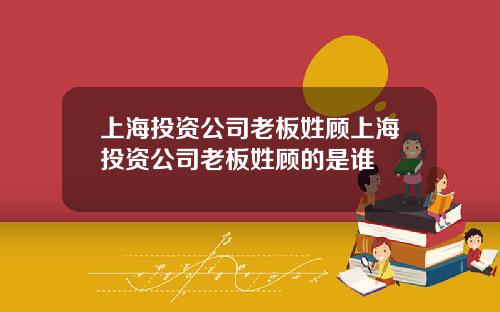 上海投资公司老板姓顾上海投资公司老板姓顾的是谁