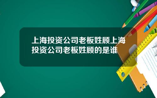 上海投资公司老板姓顾上海投资公司老板姓顾的是谁