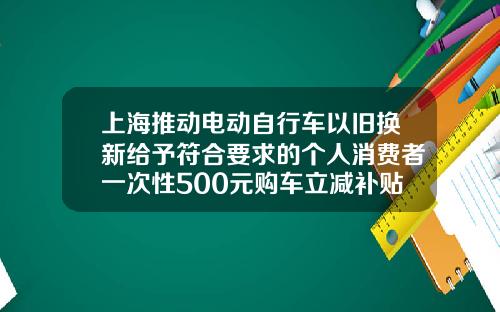 上海推动电动自行车以旧换新给予符合要求的个人消费者一次性500元购车立减补贴