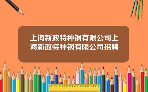 上海新政特种钢有限公司上海新政特种钢有限公司招聘