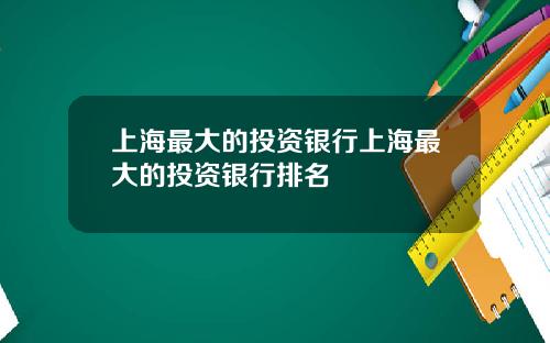 上海最大的投资银行上海最大的投资银行排名