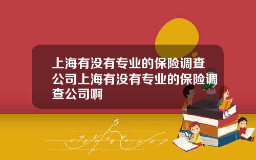 上海有没有专业的保险调查公司上海有没有专业的保险调查公司啊