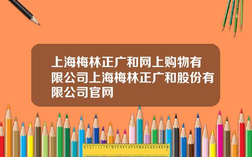 上海梅林正广和网上购物有限公司上海梅林正广和股份有限公司官网