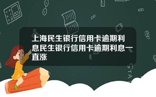 上海民生银行信用卡逾期利息民生银行信用卡逾期利息一直涨