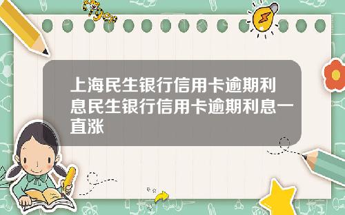 上海民生银行信用卡逾期利息民生银行信用卡逾期利息一直涨