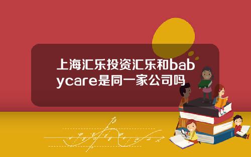 上海汇乐投资汇乐和babycare是同一家公司吗