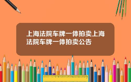 上海法院车牌一体拍卖上海法院车牌一体拍卖公告