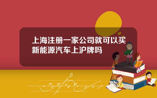 上海注册一家公司就可以买新能源汽车上沪牌吗