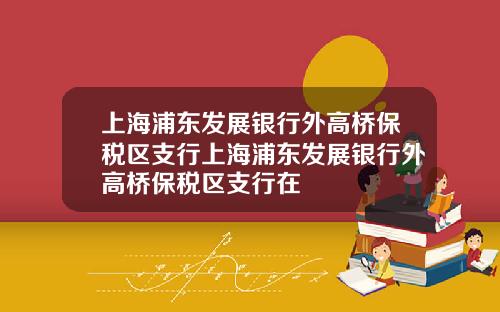 上海浦东发展银行外高桥保税区支行上海浦东发展银行外高桥保税区支行在