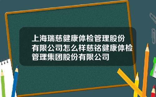 上海瑞慈健康体检管理股份有限公司怎么样慈铭健康体检管理集团股份有限公司