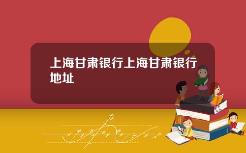 上海甘肃银行上海甘肃银行地址