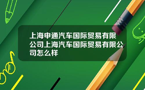 上海申通汽车国际贸易有限公司上海汽车国际贸易有限公司怎么样