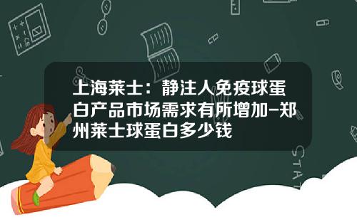 上海莱士：静注人免疫球蛋白产品市场需求有所增加-郑州莱士球蛋白多少钱