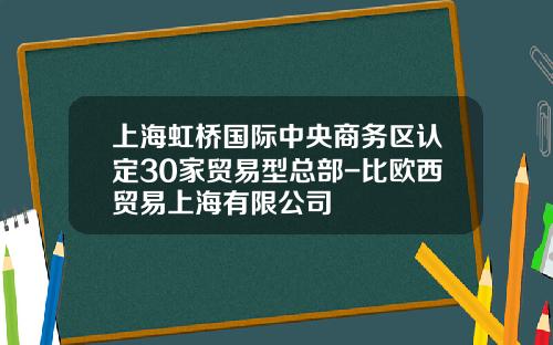 上海虹桥国际中央商务区认定30家贸易型总部-比欧西贸易上海有限公司