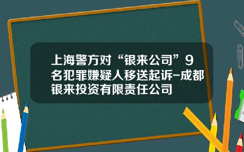 上海警方对“银来公司”9名犯罪嫌疑人移送起诉-成都银来投资有限责任公司