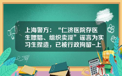 上海警方：“仁济医院存医生嫖娼、组织卖淫”谣言为实习生捏造，已被行政拘留-上海观内贸易有限公司