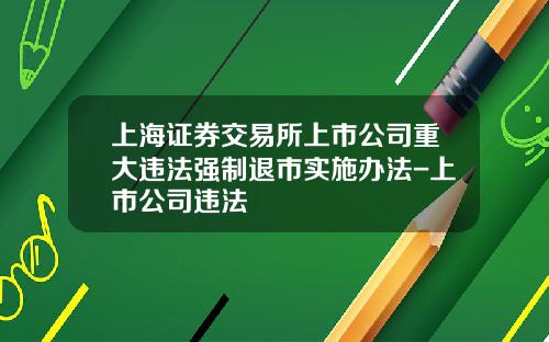 上海证券交易所上市公司重大违法强制退市实施办法-上市公司违法