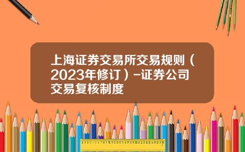 上海证券交易所交易规则（2023年修订）-证券公司交易复核制度