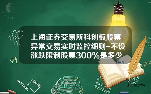上海证券交易所科创板股票异常交易实时监控细则-不设涨跌限制股票300%是多少倍