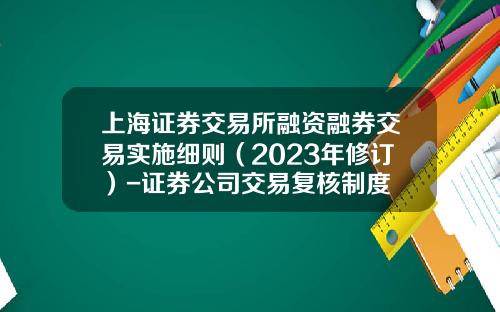 上海证券交易所融资融券交易实施细则（2023年修订）-证券公司交易复核制度