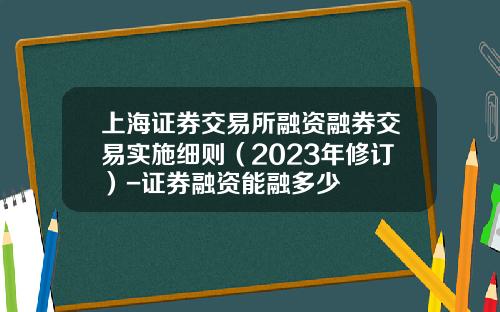 上海证券交易所融资融券交易实施细则（2023年修订）-证券融资能融多少