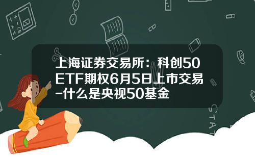 上海证券交易所：科创50ETF期权6月5日上市交易-什么是央视50基金
