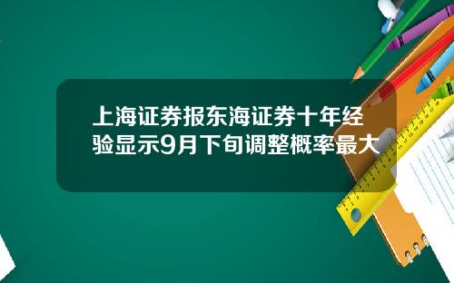 上海证券报东海证券十年经验显示9月下旬调整概率最大