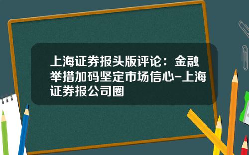 上海证券报头版评论：金融举措加码坚定市场信心-上海证券报公司圈
