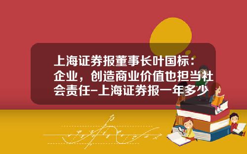 上海证券报董事长叶国标：企业，创造商业价值也担当社会责任-上海证券报一年多少钱