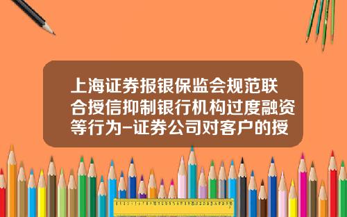 上海证券报银保监会规范联合授信抑制银行机构过度融资等行为-证券公司对客户的授信