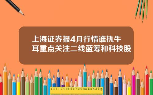 上海证券报4月行情谁执牛耳重点关注二线蓝筹和科技股