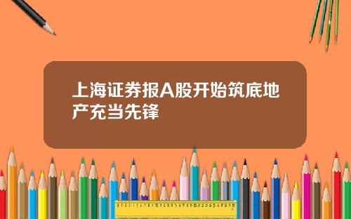 上海证券报A股开始筑底地产充当先锋