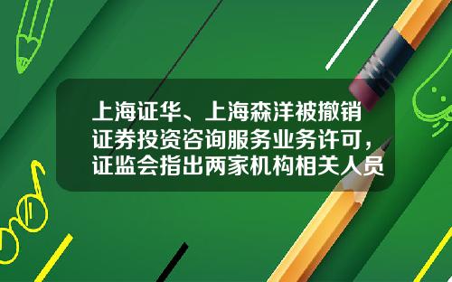 上海证华、上海森洋被撤销证券投资咨询服务业务许可，证监会指出两家机构相关人员已构成诈骗罪-证券投资咨询公司