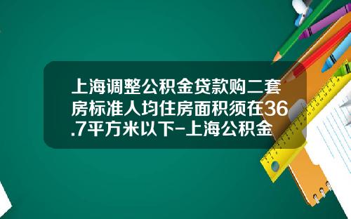 上海调整公积金贷款购二套房标准人均住房面积须在36.7平方米以下-上海公积金贷款多少