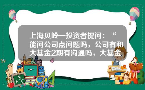 上海贝岭—投资者提问:“能问公司点问题吗,公司有和大基金2期有沟通吗,大基金有入股公司的想法吗”-基金提问