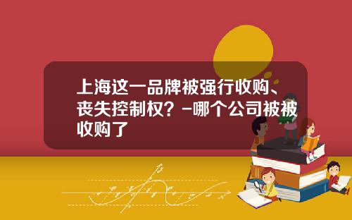 上海这一品牌被强行收购、丧失控制权？-哪个公司被被收购了