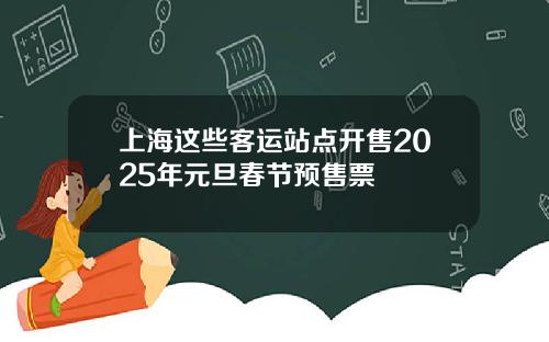上海这些客运站点开售2025年元旦春节预售票