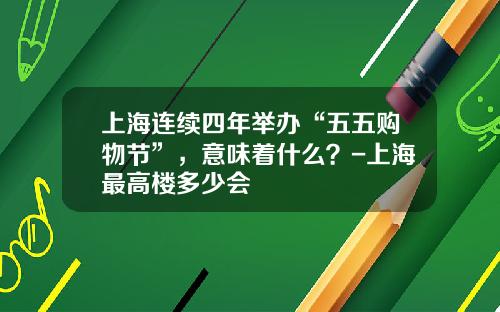 上海连续四年举办“五五购物节”，意味着什么？-上海最高楼多少会