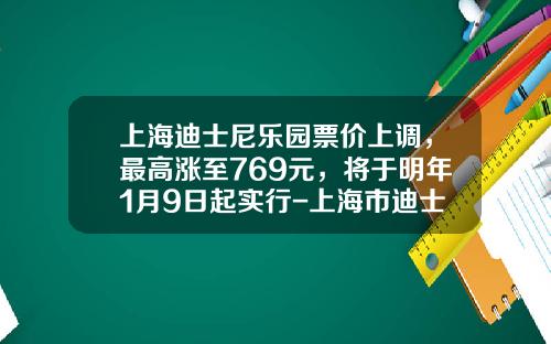 上海迪士尼乐园票价上调,最高涨至769元,将于明年1月9日起实行-上海市迪士尼乐园门票多少