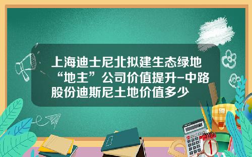 上海迪士尼北拟建生态绿地“地主”公司价值提升-中路股份迪斯尼土地价值多少