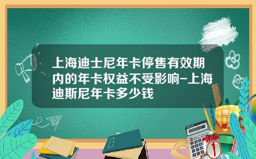 上海迪士尼年卡停售有效期内的年卡权益不受影响-上海迪斯尼年卡多少钱